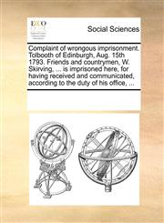Complaint of wrongous imprisonment. Tolbooth of Edinburgh, Aug. 15th 1793. Friends and countrymen, W. Skirving, ... is imprisoned here, for having received and communicated, according to the duty of his office, ...,1170187013,9781170187012