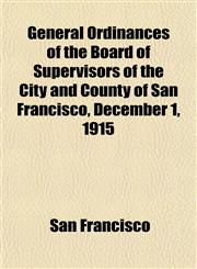 General Ordinances of the Board of Supervisors of the City and County of San Francisco, December 1, 1915,1152260855,9781152260856