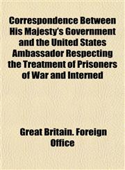 Correspondence Between His Majesty's Government and the United States Ambassador Respecting the Treatment of Prisoners of War and Interned,1153194368,9781153194365