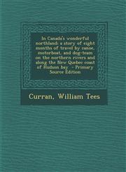 In Canada's wonderful northland; a story of eight months of travel by canoe, motorboat, and dog-team on the northern rivers and along the New Quebec coast of Hudson bay  - Primary Source Edition,1293857440,9781293857441