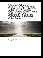 G.W. Jones's Plan of Universal Penny Railways, by Application of Turnpikes to Railways A Practical,1113010665,9781113010667
