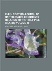 Elihu Root collection of United States documents relating to the Philippine Islands Volume 15,1236924452,9781236924452