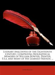 Literary Anecdotes of the Eighteenth Century; Comprizing Biographical Memoirs of William Bowyer, Printer, F.S.A. and Many of His Learned Friends; ...,1174012439,9781174012433