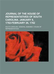 Journal of the House of representatives of South Carolina. January 8, 1782-February 26, 1782,1150451971,9781150451973