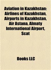 Aviation in Kazakhstan Airlines of Kazakhstan, Airports in Kazakhstan, Air Astana, Almaty International Airport, Scat,115777556X,9781157775560