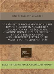 His Majesties declaration to all his loving subjects in answer to a declaration of the Lords and Commons upon the proceedings of the late treaty of peace andintercepted letters of His Majesty to the Queene (1643),1240940181,9781240940189