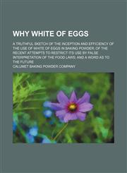 Why white of eggs; a truthful sketch of the inception and efficiency of the use of white of eggs in baking powder of the recent attempts to restrict its use by false interpretation of the food laws and a word as to the future,1130991601,9781130991604