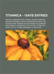 Titannica - 10AYB Entries Analand, Animated Whip, Antman, Antman Workers, Arakor Nicodemus, Arion, Arrowhead Islands, Ash, Balaran, Bird, Birdman, Blood Orange, Bloodbeast, Bristlebeast, Carsepolis, Cat, Catfish, Catsblood River, Cattle, Chadda Darkmane,,1234716321,9781234716325
