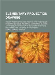 Elementary projection drawing; Theory and practice. For preparatory and higher scientific schools, industrial and normal classes and the self-instruction of teachers, inventors, draftsmen, and artisans. In six divisions,1150213000,9781150213007