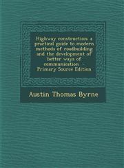 Highway Construction; A Practical Guide to Modern Methods of Roadbuilding and the Development of Better Ways of Communication - Primary Source Edition,1287877397,9781287877394