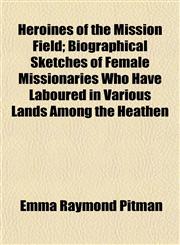 Heroines of the Mission Field; Biographical Sketches of Female Missionaries Who Have Laboured in Various Lands Among the Heathen,1154931331,9781154931334