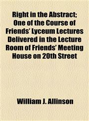 Right in the Abstract; One of the Course of Friends' Lyceum Lectures Delivered in the Lecture Room of Friends' Meeting House on 20th Street,1154504719,9781154504712
