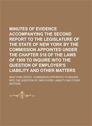 Minutes of Evidence Accompanying the Second Report to the Legislature of the State of New York by the Commission Appointed Under the Chapter 518 of the Laws of 1909 to Inquire Into the Question of Employer's Liability and Other Matters,1236871103,9781236871107