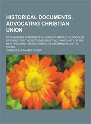 Historical Documents, Advocating Christian Union; Epochmaking Statements by Leaders Among the Disciples of Christ for the Restoration of the Christian,1230263578,9781230263571