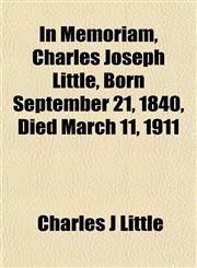 In Memoriam, Charles Joseph Little, Born September 21, 1840, Died March 11, 1911,1152660497,9781152660496