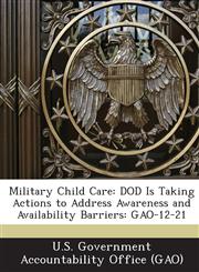 Military Child Care Dod Is Taking Actions to Address Awareness and Availability Barriers: Gao-12-21,1289237999,9781289237998