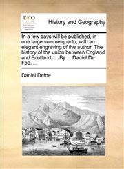 In a few days will be published, in one large volume quarto, with an elegant engraving of the author, The history of the union between England and Scotland; ... By ... Daniel De Foe. ...,1140813358,9781140813354