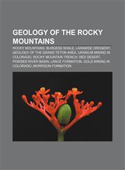 Geology of the Rocky Mountains Rocky Mountains, Burgess Shale, Laramide orogeny, Geology of the Grand Teton area, Uranium mining in Colorado,1156483034,9781156483039