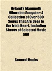 Hyland's Mammoth Hibernian Songster; A Collection of Over 500 Songs That Are Dear to the Irish Heart, Including Sheets of Selected Music and,1152837192,9781152837195