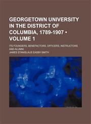 Georgetown University in the District of Columbia, 1789-1907 (Volume 1); Its Founders, Benefactors, Officers, Instructors and Alumni,1150144815,9781150144813