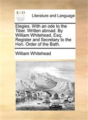 Elegies. With an ode to the Tiber. Written abroad. By William Whitehead, Esq; Register and Secretary to the Hon. Order of the Bath.,1170115292,9781170115299