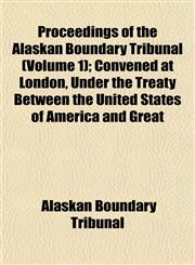 Proceedings of the Alaskan Boundary Tribunal (Volume 1); Convened at London, Under the Treaty Between the United States of America and Great,1152693751,9781152693753