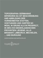 Topographia Germaniae Inferioris da ist Beschreibung und Abbildung der Vornehmsten Statten, Vostungen und Ohrter so wohl in grund als in Prospect, in den XVII Niederlandischen Provintien liegend, Alls Brabant, Limburch, Mechelen,  und,1236846486,9781236846488