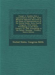 Joseph A. Goulden (late a representative from New York) Memorial addresses delivered in the House of Representatives of the United States, Sixty-fourth Congress, first session. Proceedings in the House, January 23, 1916. Proceedings in the Senate, Decembe,1293037605,9781293037607