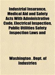 Industrial Insurance, Medical Aid and Safety Acts With Administrative Code, Electrical Inspection, Public Utilities Safety Inspection Laws and,1151847135,9781151847133