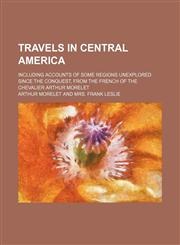 Travels in Central America; including accounts of some regions unexplored since the conquest, from the French of the Chevalier Arthur Morelet,1458988546,9781458988546