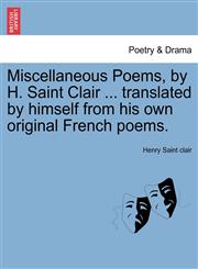 Miscellaneous Poems, by H. Saint Clair ... translated by himself from his own original French poems.,1241041954,9781241041953