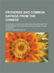 Proverbs and Common Sayings from the Chinese; Together with Much Related and Unrelated Matter, Interspersed with Observations on Chinese Things-In-Gen,1458845052,9781458845054