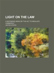 Light on the Law; A Reference Book on the ACT to Regulate Commerce.,1236496132,9781236496133