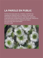 La Parole En Public; Physio-Psychologie de La Parole; Rapport Du Langage in Terieur Avec La Parole; Etude Des Procedes Oratoires Depuis L'Antiquite.,1153472848,9781153472845