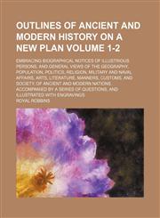 Outlines of ancient and modern history on a new plan Volume 1-2; embracing biographical notices of illustrious persons, and general views of the geography, population, politics, religion, military and naval affairs, arts, literature, manners, customs, and,1151768553,9781151768551