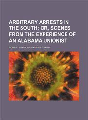 Arbitrary Arrests in the South; Or, Scenes From the Experience of an Alabama Unionist,1151244554,9781151244550
