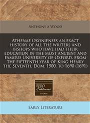 Athenae Oxonienses an exact history of all the writers and bishops who have had their education in the most ancient and famous University of Oxford, from the fifteenth year of King Henry the Seventh, Dom. 1500, to 1690 (1691),1240804490,9781240804498