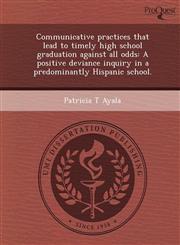 Communicative practices that lead to timely high school graduation against all odds A positive deviance inquiry in a predominantly Hispanic school.,1249074592,9781249074595