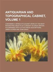 Antiquarian and topographical cabinet,; containing a series of elegant views of the most interesting objects of curiosity in Great Britain. Accompanied with letter-press descriptions.. Volume 1,1230174753,9781230174754