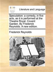 Speculation a comedy, in five acts, as it is performed at the Theatre Royal, Covent Garden. By Frederick Reynolds. A new edition.,1170493459,9781170493458