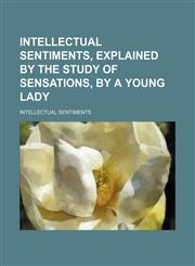 Intellectual sentiments, explained by the study of sensations, by a young lady,1151668303,9781151668301