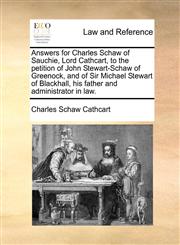 Answers for Charles Schaw of Sauchie, Lord Cathcart, to the petition of John Stewart-Schaw of Greenock, and of Sir Michael Stewart of Blackhall, his father and administrator in law.,1170379095,9781170379097