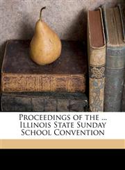 Proceedings of the ... Illinois State Sunday School Convention Volume 1891 - 96,1149857315,9781149857311
