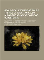 Geological excursions round the Isle of Wight, and also along the adjacent coast of Dorsetshire; illustrative of the most interesting geological phenomena, and organic remains,1150036028,9781150036026