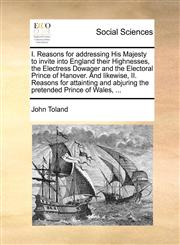 I. Reasons for addressing His Majesty to invite into England their Highnesses, the Electress Dowager and the Electoral Prince of Hanover. And likewise, II. Reasons for attainting and abjuring the pretended Prince of Wales, ...,1170646298,9781170646298