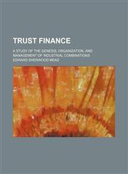 Trust Finance; A Study of the Genesis, Organization, and Management of Industrial Combinations,1151255033,9781151255037