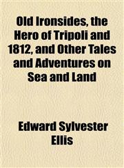 Old Ironsides, the Hero of Tripoli and 1812, and Other Tales and Adventures on Sea and Land,115244929X,9781152449299