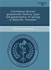 Correlations between groundwater bacteria types and geochemistry of springs in Nashville, Tennessee.,1243643919,9781243643919