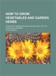 How to grow vegetables and garden herbs; a practical handbook and planting table for the vegetable gardener,1150350601,9781150350603
