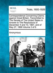 Correspondence Concerning Claims against Great Britain, Transmitted to The Senate of The United States in Answer to The Resolutions of December 4 and 10, 1867, and of May 27, 1868 Volume 3 of 6,1275531768,9781275531765